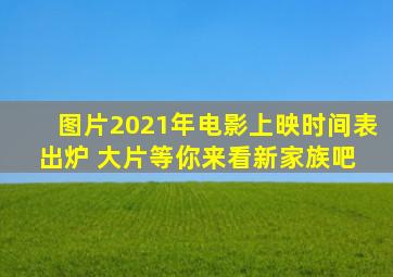 【图片】2021年电影上映时间表出炉 大片等你来看【新家族吧】 