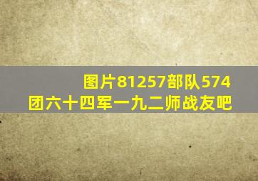 【图片】81257部队574团【六十四军一九二师战友吧】 