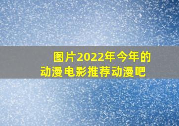 【图片】【2022年】今年的动漫电影推荐动漫吧 