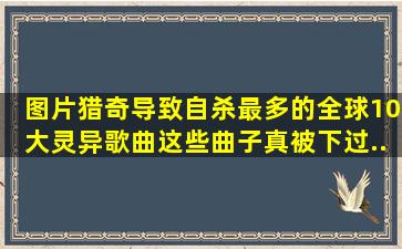 【图片】【猎奇】导致自杀最多的全球10大灵异歌曲,这些曲子真被下过...