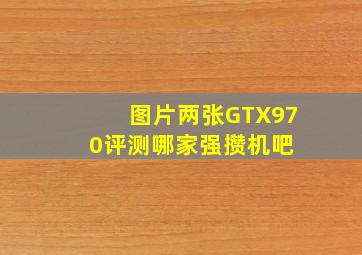 【图片】两张GTX970评测哪家强【攒机吧】 