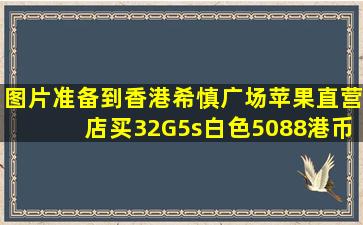 【图片】准备到香港希慎广场苹果直营店买32G5s白色,5088港币,【iphone5...