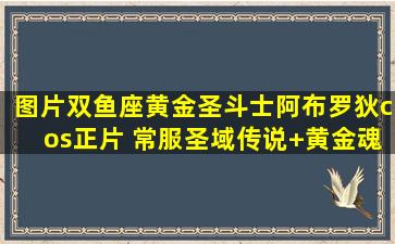 【图片】双鱼座黄金圣斗士阿布罗狄cos正片 常服(圣域传说+黄金魂)