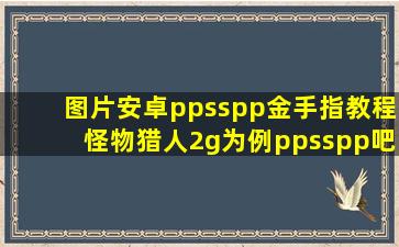 【图片】安卓ppsspp金手指教程【怪物猎人2g为例】ppsspp吧 