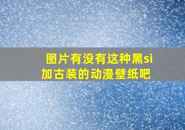 【图片】有没有这种黑si加古装的【动漫壁纸吧】 