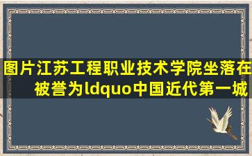 【图片】江苏工程职业技术学院,坐落在被誉为“中国近代第一城”的江 ...