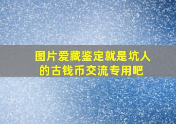 【图片】爱藏鉴定就是坑人的【古钱币交流专用吧】 