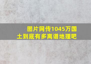 【图片】网传1045万国土到底有多离谱【地理吧】 