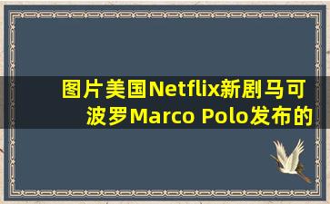 【图片】美国Netflix新剧《马可波罗》(Marco Polo)发布的系列人物海报...