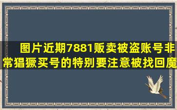 【图片】近期7881贩卖被盗账号非常猖獗,买号的特别要注意被找回【魔灵召...