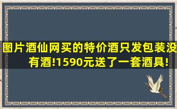 【图片】酒仙网买的特价酒,只发包装没有酒!1590元送了一套酒具!现在打...