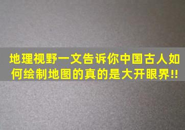 【地理视野】一文告诉你中国古人如何绘制地图的真的是大开眼界!!