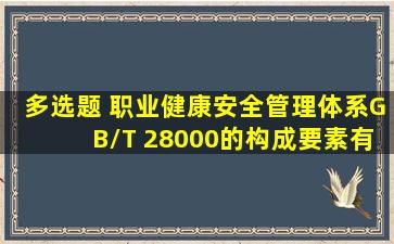 【多选题】 《职业健康安全管理体系》(GB/T 28000)的构成要素有...