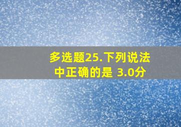 【多选题】25.下列说法中正确的是() (3.0分)