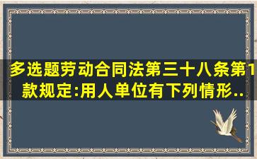 【多选题】《劳动合同法》第三十八条第1款规定:用人单位有下列情形...