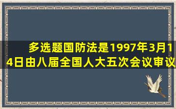 【多选题】《国防法》是1997年3月14日由八届全国人大五次会议审议...