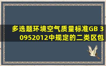 【多选题】《环境空气质量标准》(GB 30952012)中规定的二类区包括: