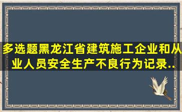 【多选题】《黑龙江省建筑施工企业和从业人员安全生产不良行为记录...