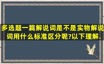 【多选题】一篇解说词是不是实物解说词,用什么标准区分呢?以下理解...