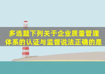 【多选题】下列关于企业质量管理体系的认证与监督,说法正确的是()。