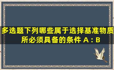 【多选题】下列哪些属于选择基准物质所必须具备的条件() A : B : C : ...