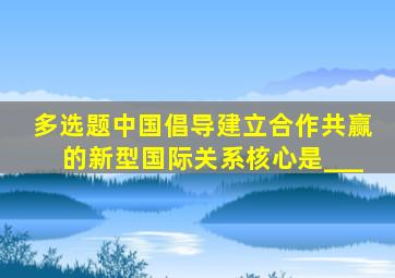 【多选题】中国倡导建立合作共赢的新型国际关系,核心是___