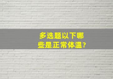 【多选题】以下哪些是正常体温?