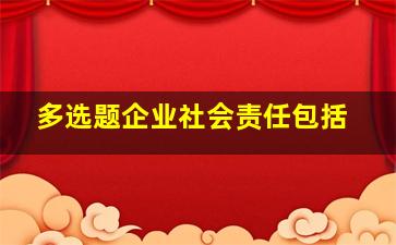 【多选题】企业社会责任包括