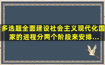 【多选题】全面建设社会主义现代化国家的进程分两个阶段来安排。...