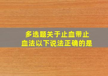 【多选题】关于止血带止血法,以下说法正确的是