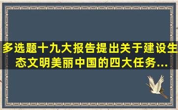 【多选题】十九大报告提出关于建设生态文明、美丽中国的四大任务...