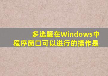 【多选题】在Windows中,程序窗口可以进行的操作是()。