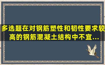 【多选题】在对钢筋塑性和韧性要求较高的钢筋混凝土结构中,不宜...