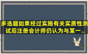 【多选题】如果经过实施有关实质性测试后,注册会计师仍认为与某一...