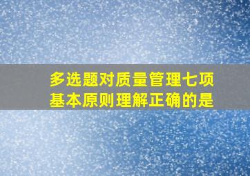 【多选题】对质量管理七项基本原则,理解正确的是()