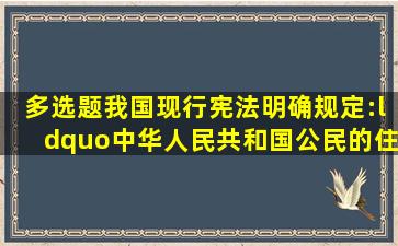 【多选题】我国现行宪法明确规定:“中华人民共和国公民的住宅不受...
