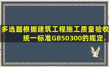 【多选题】根据《建筑工程施工质量验收统一标准》(GB50300)的规定,...