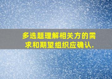 【多选题】理解相关方的需求和期望组织应确认.