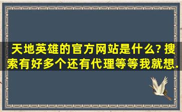 【天地英雄】的官方网站是什么? 搜索有好多个,还有代理等等。我就想...