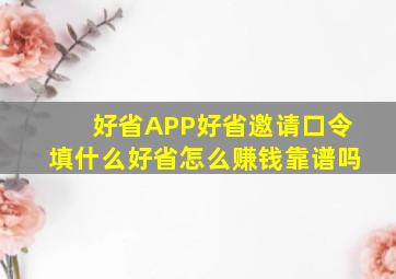 【好省APP】好省邀请口令填什么好省怎么赚钱靠谱吗