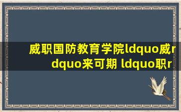 【威职国防教育学院】“威”来可期 “职”待你来 | 威海职业学院...