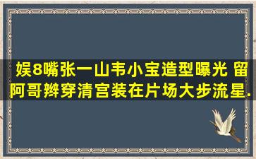 【娱8嘴】张一山韦小宝造型曝光 留阿哥辫穿清宫装在片场大步流星...