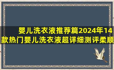 【婴儿洗衣液推荐篇】2024年14款热门婴儿洗衣液超详细测评,柔顺...