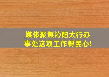 【媒体聚焦】沁阳太行办事处这项工作得民心!