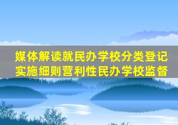 【媒体解读】就《民办学校分类登记实施细则》《营利性民办学校监督