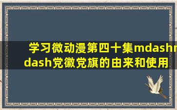 【学习】微动漫第四十集——《党徽党旗的由来和使用》 