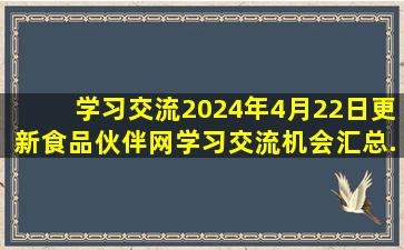 【学习交流】2024年4月22日更新食品伙伴网学习、交流机会汇总...