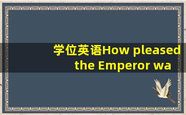 【学位英语】How pleased the Emperor was __________ what the ...