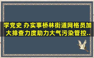 【学党史 办实事】桥林街道网格员加大排查力度,助力大气污染管控...