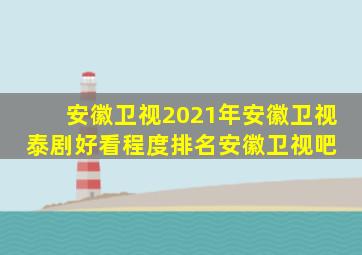 【安徽卫视】2021年安徽卫视泰剧好看程度排名安徽卫视吧 